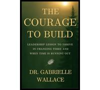 The Courage to Build: Leadership Lessons to Thrive in Changing Times and When Time is Running Out