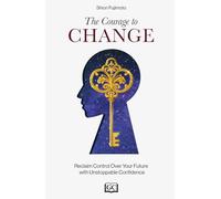 The Courage to Change: Reclaim Control Over Your Future with Unstoppable Confidence
