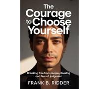 The Courage to Choose Yourself: Breaking Free From People-Pleasing and Fear of Judgment