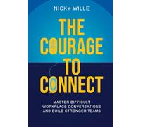 The Courage to Connect: Master Difficult Workplace Conversations and Build Stronger Teams