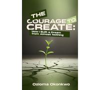 The Courage to Create: How I Built a Dream from Almost Nothing
