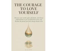 The Courage to Love Yourself: Discover your worth, quiet self-doubt, and release perfectionism so you can find inner peace and become the person you were always meant to be
