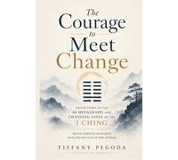 The Courage to Meet Change: Reflections on the 64 Hexagrams and Changing Lines of the I Ching