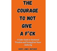 The Courage to Not Give a F*ck: A Calm Guide to Emotional Freedom and Living from Inner Authority