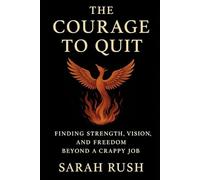 The Courage To Quit: Finding Strength, Vision, And Freedom Beyond A Crappy Job