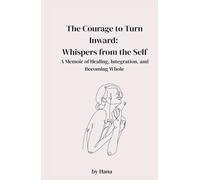The Courage to Turn Inward: Whispers from the Self. A Memoir of Healing, Integration, and Becoming Whole: A Memoir of Healing, Integration, and Becoming Whole