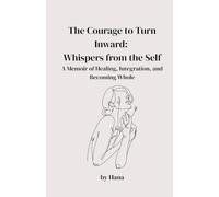 The Courage to Turn Inward: Whispers from the Self. A Memoir of Healing, Integration, and Becoming Whole