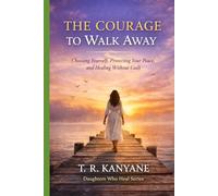 The Courage to Walk Away: Choosing Yourself, Protecting Your Peace, and Healing Without Guilt