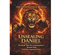 The Courtroom Of Heaven: Unsealing Daniel: The Book That Was Commanded to Remain Shut Until the Appointed Time