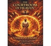 The Courtroom Of Heaven: Unsealing Daniel: The Book That Was Commanded to Remain Shut Until the Appointed Time