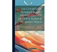 The Courtship, Marriage, And Pic-Nic Dinner Of Cock Robin & Jenny Wren