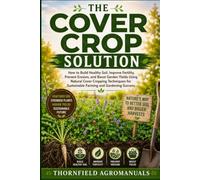 The Cover Crop Solution: How to Build Healthy Soil, Improve Fertility, Prevent Erosion, and Boost Garden Yields Using Natural Cover Cropping Techniques for Sustainable Farming and Gardening Success