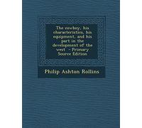 The Cowboy, His Characteristics, His Equipment, and His Part in the Development of the West - Primary Source Edition