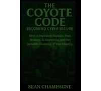 The Coyote Code: Becoming Cyber Secure: How To Outsmart Hackers, Data Brokers, AI Impostors, and The Invisible Economy Of Your Identity