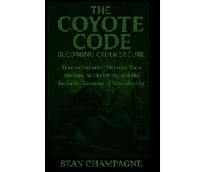 The Coyote Code: Becoming Cyber Secure: How To Outsmart Hackers, Data Brokers, AI Impostors, and The Invisible Economy Of Your Identity