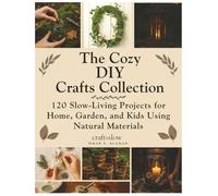 The Cozy DIY Crafts Collection: 120 Slow-Living Projects for Home, Garden, and Kids Using Natural Materials