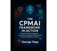 The CPMAI Framework in Action: Practical AI Project Management, Governance, Compliance, and Risk Control Across the Enterprise AI Lifecycle