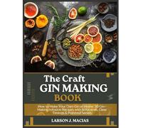 THE CRAFT GIN MAKING BOOK: How to Make Your Own Gin at Home: 30 Gin-Making Infusion Recipes with Botanicals, Clear Timings & Polished Serves
