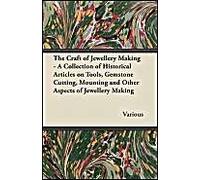 The Craft Of Jewellery Making - A Collection Of Historical Articles On Tools, Gemstone Cutting, Mounting And Other Aspects Of Jewellery Making