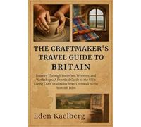 The Craftmaker's Travel Guide to Britain: Journey Through Potteries, Weavers, and Workshops: A Practical Guide to the UK's Living Craft Traditions from Cornwall to the Scottish Isles