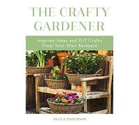 The Crafty Gardener: Inspired Ideas and DIY Crafts from Your Own Backyard