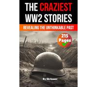 The Craziest Stories of World War 2: Revealing the Unthinkable Past