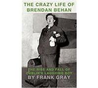 The Crazy Life of Brendan Behan: The Rise and Fall of Dublin's Laughing Boy Gray, Frank (Auteur)