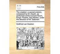 The Creation: A Sacred Oratorio, Composed By Dr. Haydn, As Performed At The Concert Room, King's Theatre, Hay-Market, Under The Dire