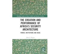 The Creation and Performance of Africa’s Security Architecture: Power, Institutions and Ideas
