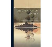 The Creation Of Matter; Or, Material Elements, Evolution, And Creation