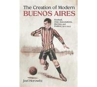 The Creation of Modern Buenos Aires Football, Civic Associations, Barrios, and Politics, 1912-1943 - Joel Horowitz - UNM Press - ebook (ePub) - Livre