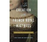 The Creation of the French Royal Mistress - Adams Christine Professor of History St. Marys College of Maryland - Pennsylvania State University Press - Liv Adams Christine Professor of History St. Mary