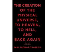The Creation Of The Physical Universe, To Heaven, To Hell, And Back Again