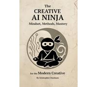 The Creative AI Ninja: Mindset, Methods, Mastery for the Modern Creative