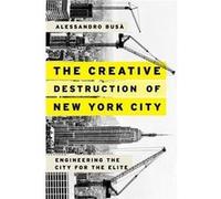 The Creative Destruction Of New York City: Engineering The City For The Elite Alessandro Busà (Auteur)