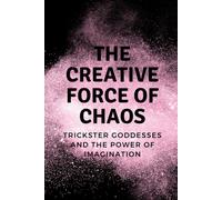 The Creative Force Of Chaos: Trickster Goddesses And The Power Of Imagination