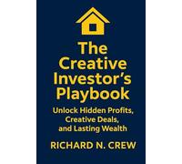 The Creative Investor's Playbook:: Your Step-by-Step Guide to Unlocking Hidden Profits, Generating Leads, Structuring Lucrative Deals, and Building Lasting Wealth