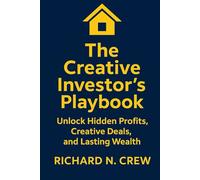 The Creative Investor's Playbook:: Your Step-by-Step Guide to Unlocking Hidden Profits, Generating Leads, Structuring Lucrative Deals, and Building Lasting Wealth
