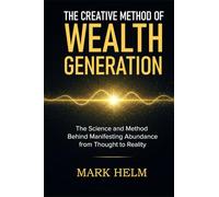 The Creative Method of Wealth Generation: The Science and Method Behind Manifesting Abundance from Thought to Reality