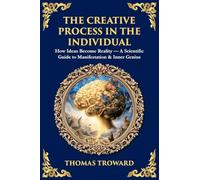 The Creative Process in the Individual: How Ideas Become Reality - A Scientific Guide to Manifestation & Inner Genius