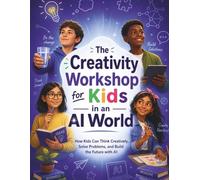 The Creativity Workshop for Kids in an AI World: How Kids Can Think Creatively, Solve Problems, and Build the Future with AI
