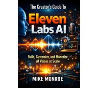 The Creator’s Guide To Eleven Labs Ai: Build, Customize, and Monetize AI Voices at Scale