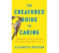 The Creatures' Guide to Caring: How Animal Parents Teach Us That Humans Were Born to Care