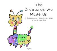 The Creatures We Made Up: A Collection of Stories by Kids Who Dream Big