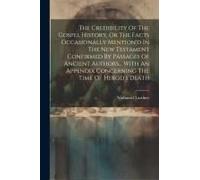 The Credibility Of The Gospel History, Or The Facts Occasionally Mention'd In The New Testament Confirmed By Passages Of Ancient Authors... With An Appendix Concerning The Time Of Herod's Death