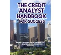 The Credit Analyst Handbook for Success: A Complete Guide to Credit Risk Analysis, Financial Assessment, and Lending Decisions