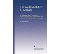 The credit mobilier of America: Its origin and history, its work of constructing the Union Pacific railroad and relation of members of Congress therewith