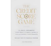 The Credit Score Game: Fix, Build, and Master Your Credit to Make It Work for You and Control Your Finances. The Easy Path to Financial Freedom