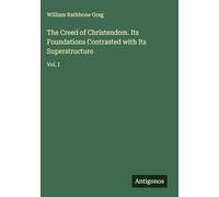 The Creed of Christendom. Its Foundations Contrasted with Its Superstructure: Vol. I
