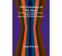 The Cremation of the Dead; Considered from an aesthetic, sanitary, religious, historical, medico-legal, and economical standpoint